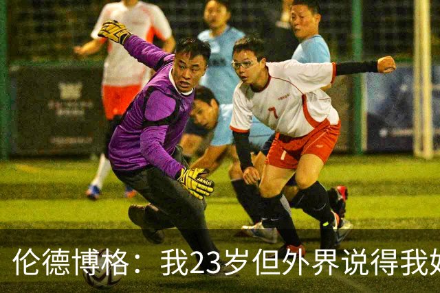 伦德博格：我23岁但外界说得我好像45岁了 这给了我额外的动力