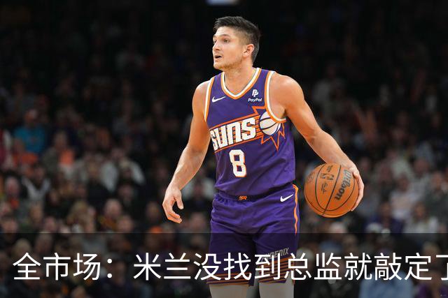 全市场：米兰没找到总监就敲定了新帅，近年足坛从未有过这种事