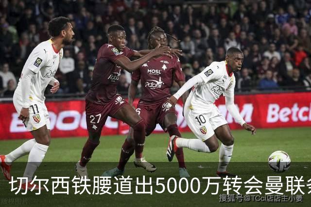 切尔西铁腰道出5000万转会曼联条件！埃德本周再次体检，原因曝光