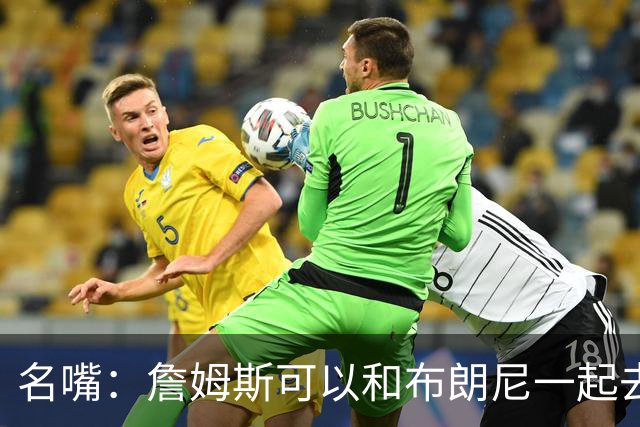 名嘴：詹姆斯可以和布朗尼一起去热火 热火也需要他的得分和组织