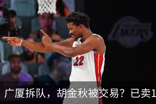 广厦拆队，胡金秋被交易？已卖1人，下家3选1，孙铭徽或也离队