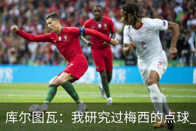 库尔图瓦：我研究过梅西的点球 知他射哪边会失手