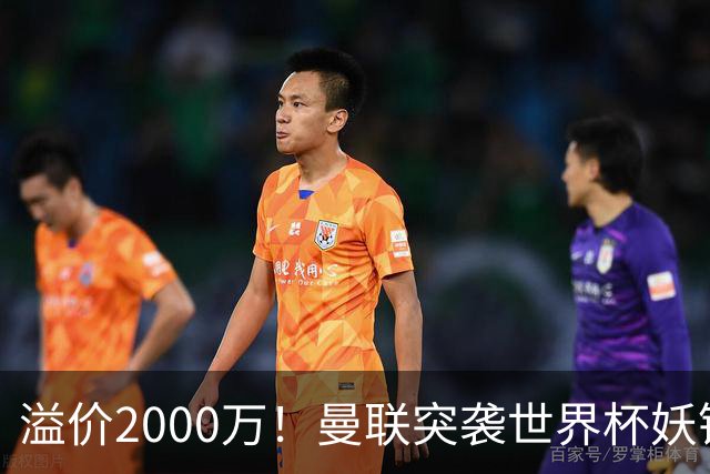 溢价2000万！曼联突袭世界杯妖锋，5000万豪赌藏巨大悬念