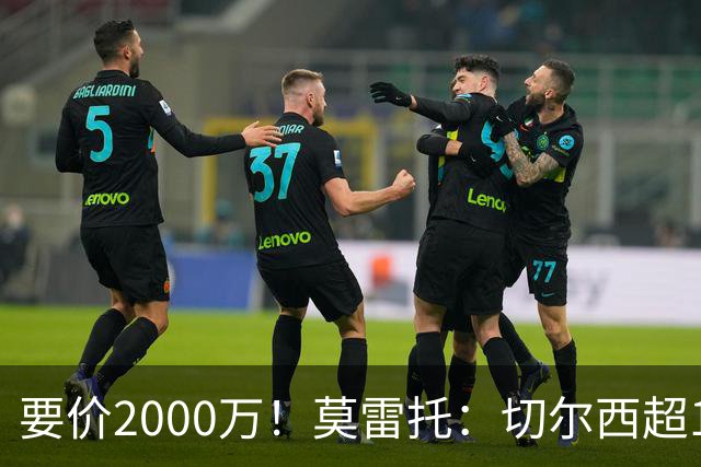 要价2000万！莫雷托：切尔西超1200万报价28岁查瓦里亚，仍需谈判