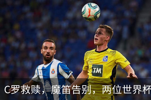 C罗救赎，魔笛告别，两位世界杯传奇终章交错