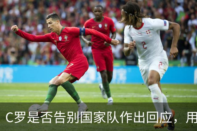 C罗是否告别国家队作出回应，用4个字做总结！二十余年国脚生涯为球队揽下三项冠军荣誉